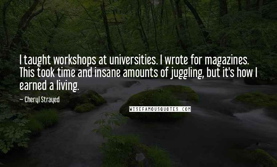 Cheryl Strayed Quotes: I taught workshops at universities. I wrote for magazines. This took time and insane amounts of juggling, but it's how I earned a living.