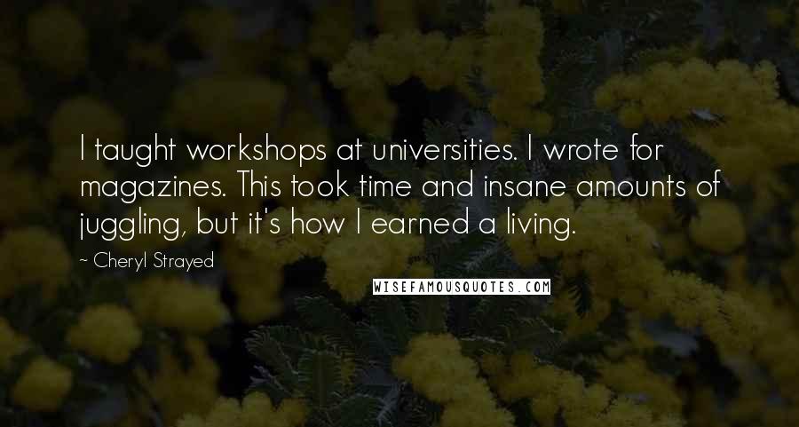 Cheryl Strayed Quotes: I taught workshops at universities. I wrote for magazines. This took time and insane amounts of juggling, but it's how I earned a living.