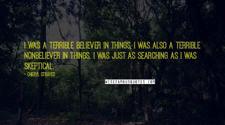 Cheryl Strayed Quotes: I was a terrible believer in things, I was also a terrible nonbeliever in things. I was just as searching as I was skeptical.