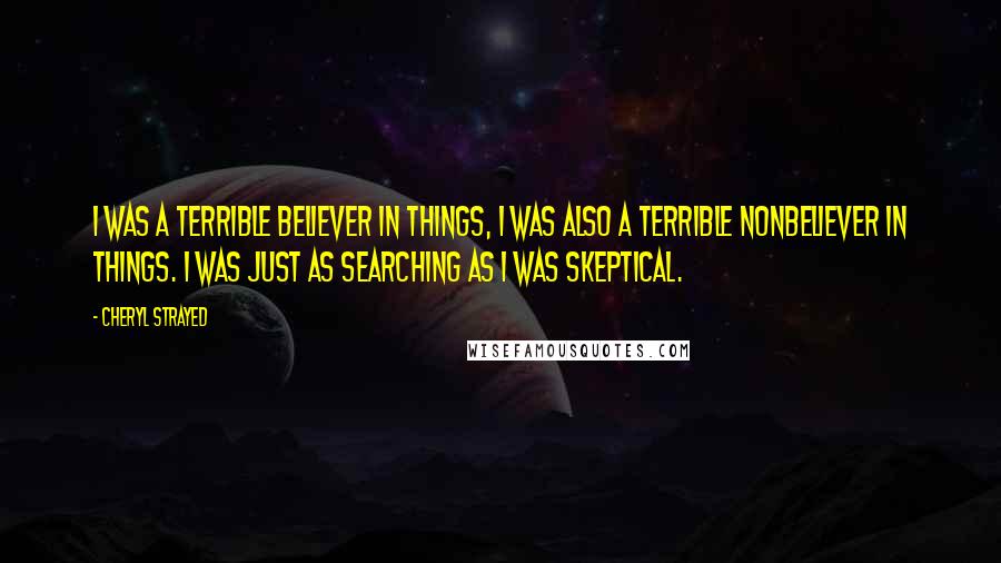 Cheryl Strayed Quotes: I was a terrible believer in things, I was also a terrible nonbeliever in things. I was just as searching as I was skeptical.