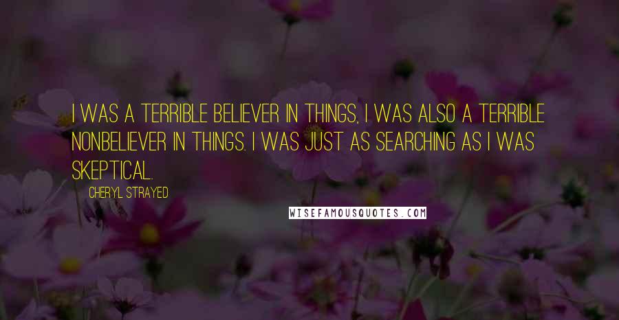 Cheryl Strayed Quotes: I was a terrible believer in things, I was also a terrible nonbeliever in things. I was just as searching as I was skeptical.