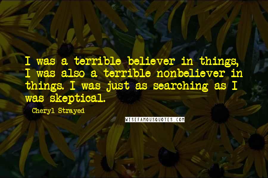 Cheryl Strayed Quotes: I was a terrible believer in things, I was also a terrible nonbeliever in things. I was just as searching as I was skeptical.