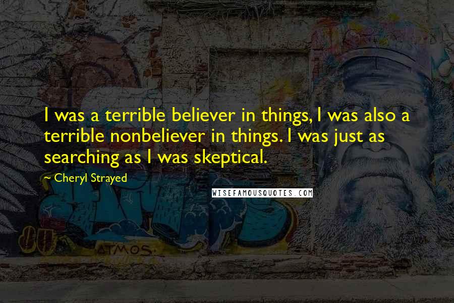 Cheryl Strayed Quotes: I was a terrible believer in things, I was also a terrible nonbeliever in things. I was just as searching as I was skeptical.