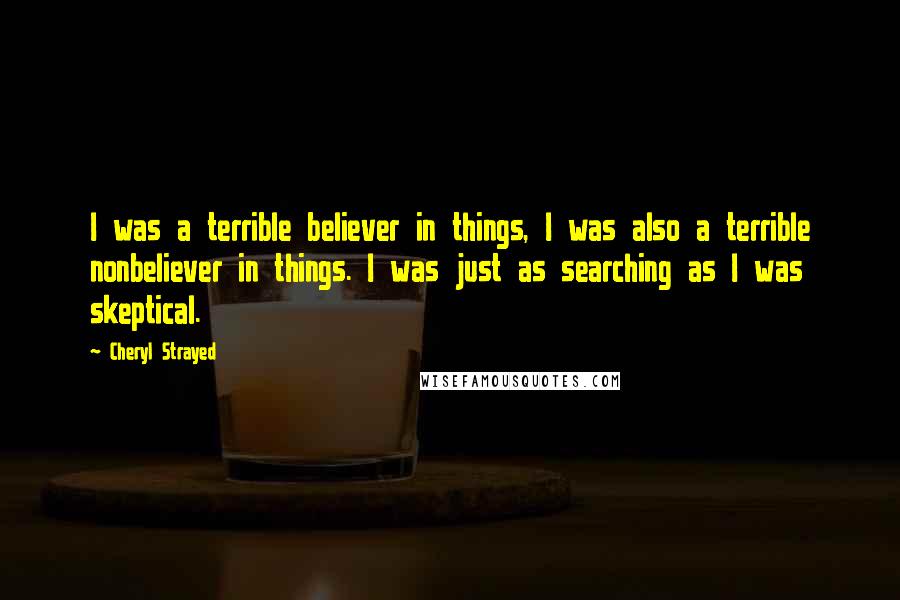 Cheryl Strayed Quotes: I was a terrible believer in things, I was also a terrible nonbeliever in things. I was just as searching as I was skeptical.