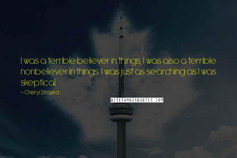 Cheryl Strayed Quotes: I was a terrible believer in things, I was also a terrible nonbeliever in things. I was just as searching as I was skeptical.