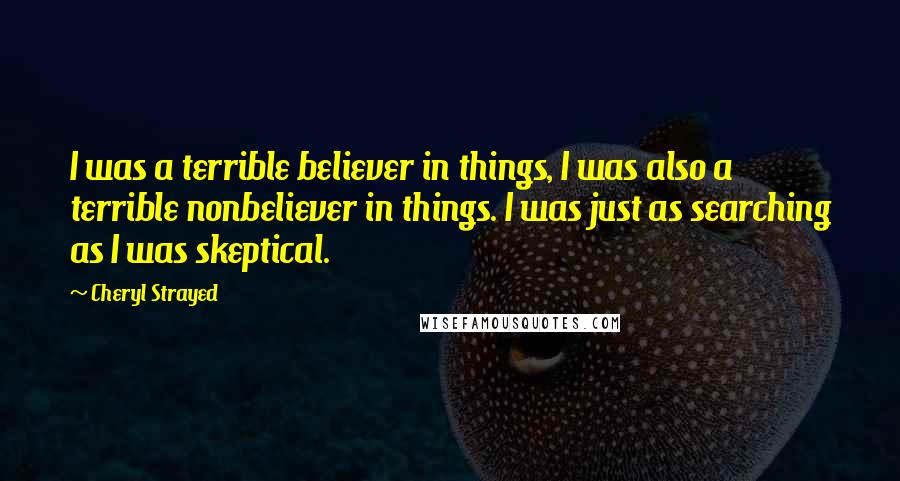 Cheryl Strayed Quotes: I was a terrible believer in things, I was also a terrible nonbeliever in things. I was just as searching as I was skeptical.