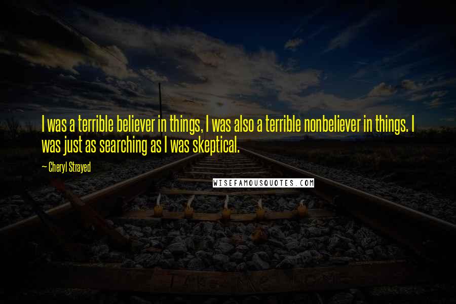 Cheryl Strayed Quotes: I was a terrible believer in things, I was also a terrible nonbeliever in things. I was just as searching as I was skeptical.