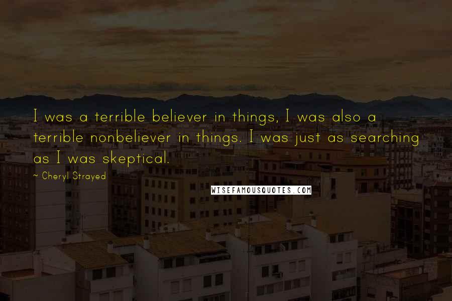 Cheryl Strayed Quotes: I was a terrible believer in things, I was also a terrible nonbeliever in things. I was just as searching as I was skeptical.