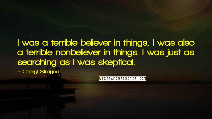 Cheryl Strayed Quotes: I was a terrible believer in things, I was also a terrible nonbeliever in things. I was just as searching as I was skeptical.