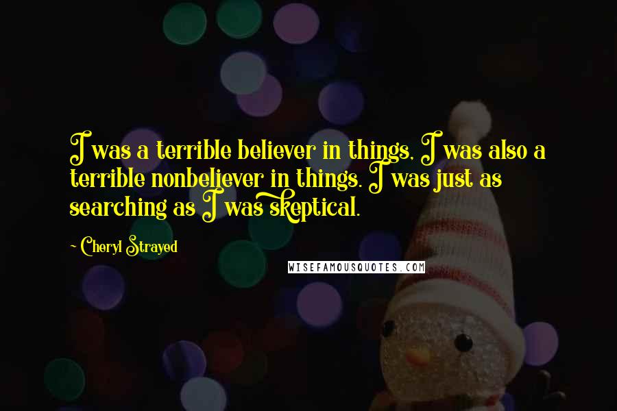 Cheryl Strayed Quotes: I was a terrible believer in things, I was also a terrible nonbeliever in things. I was just as searching as I was skeptical.