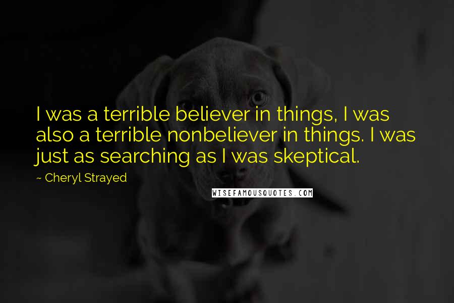 Cheryl Strayed Quotes: I was a terrible believer in things, I was also a terrible nonbeliever in things. I was just as searching as I was skeptical.