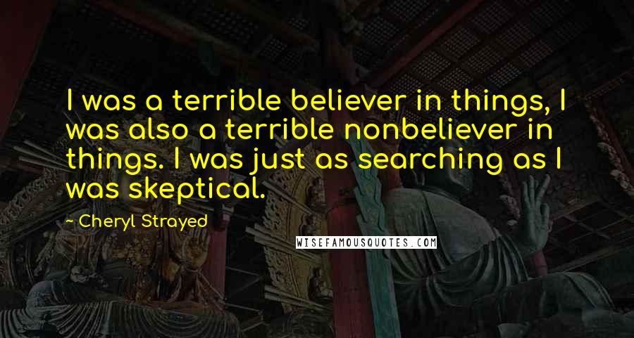 Cheryl Strayed Quotes: I was a terrible believer in things, I was also a terrible nonbeliever in things. I was just as searching as I was skeptical.