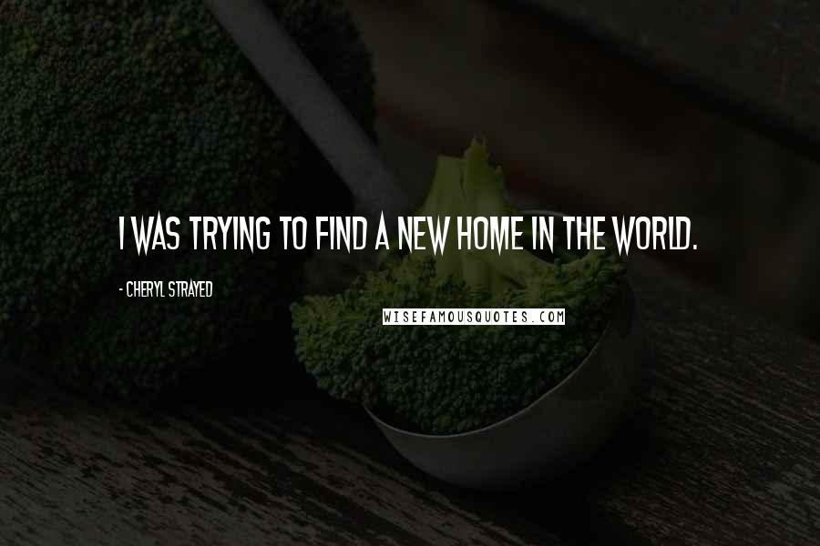 Cheryl Strayed Quotes: I was trying to find a new home in the world.