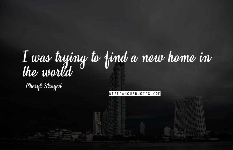 Cheryl Strayed Quotes: I was trying to find a new home in the world.