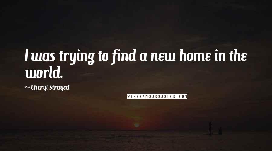 Cheryl Strayed Quotes: I was trying to find a new home in the world.