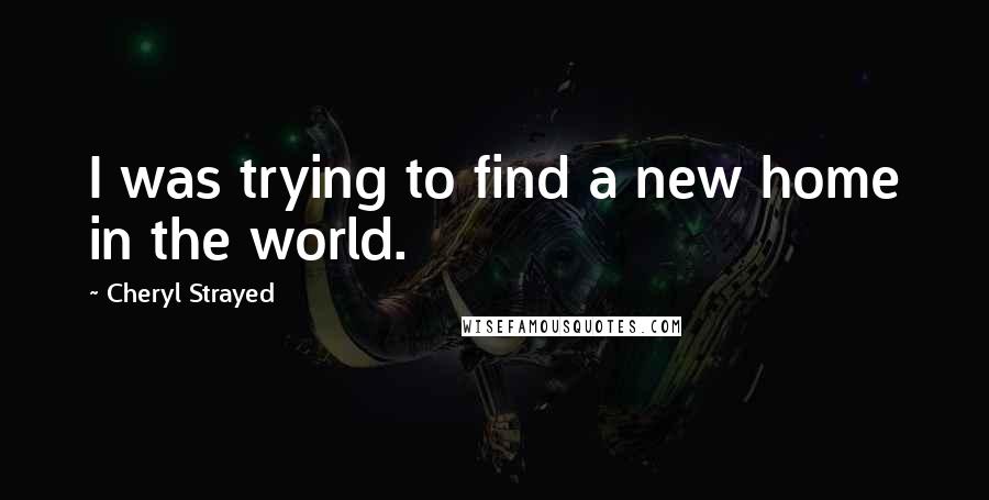 Cheryl Strayed Quotes: I was trying to find a new home in the world.