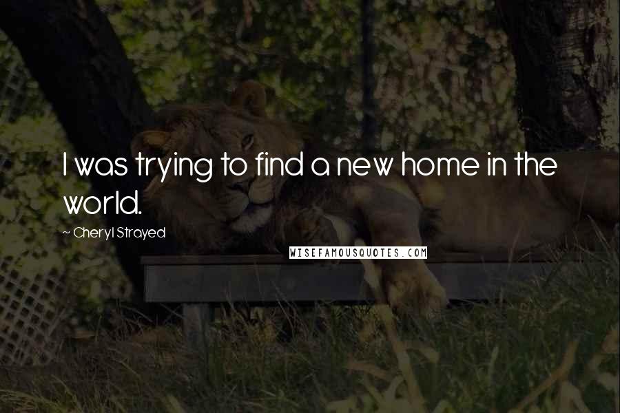 Cheryl Strayed Quotes: I was trying to find a new home in the world.