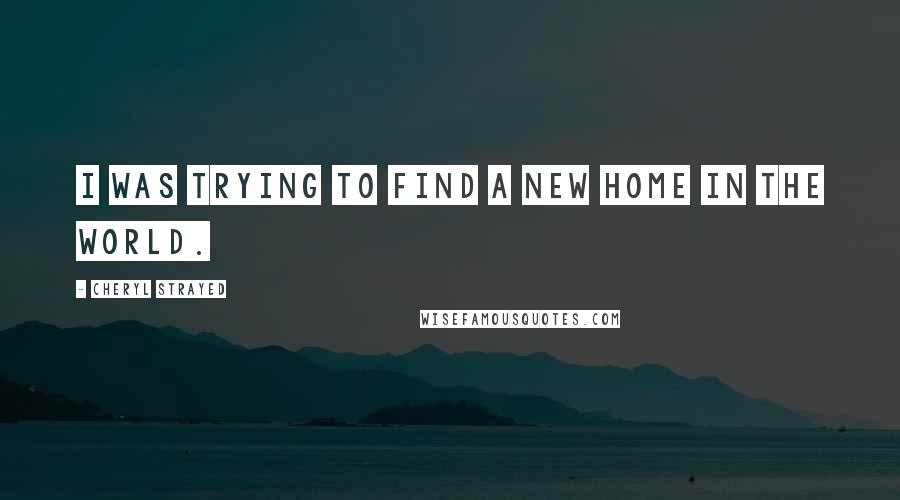 Cheryl Strayed Quotes: I was trying to find a new home in the world.