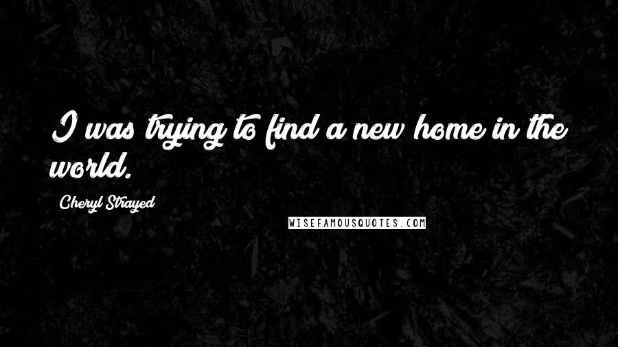 Cheryl Strayed Quotes: I was trying to find a new home in the world.