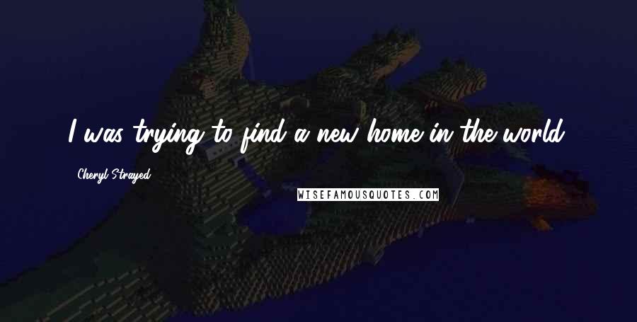 Cheryl Strayed Quotes: I was trying to find a new home in the world.