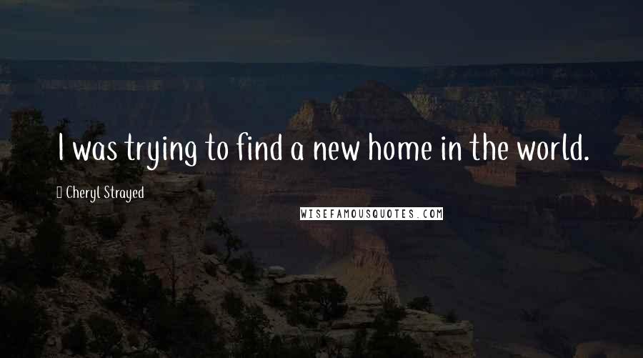 Cheryl Strayed Quotes: I was trying to find a new home in the world.