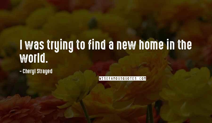 Cheryl Strayed Quotes: I was trying to find a new home in the world.