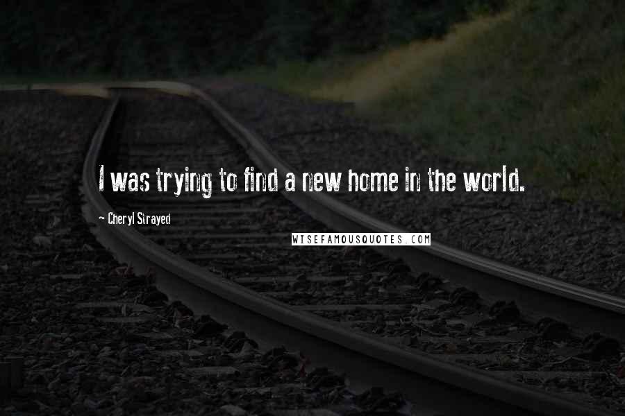 Cheryl Strayed Quotes: I was trying to find a new home in the world.