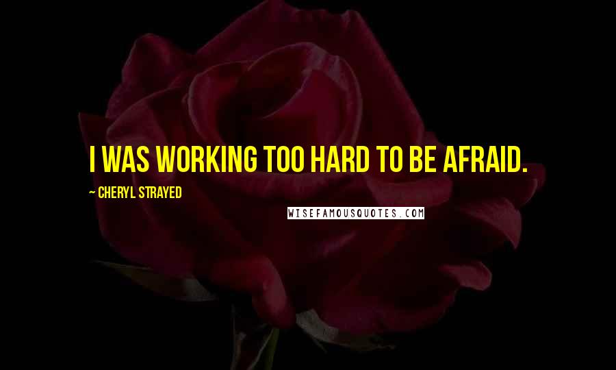 Cheryl Strayed Quotes: I was working too hard to be afraid.