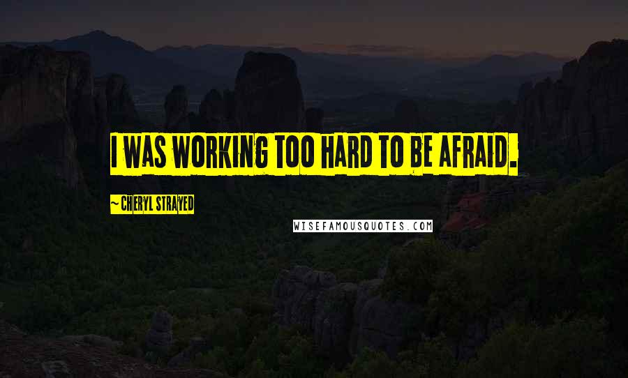 Cheryl Strayed Quotes: I was working too hard to be afraid.