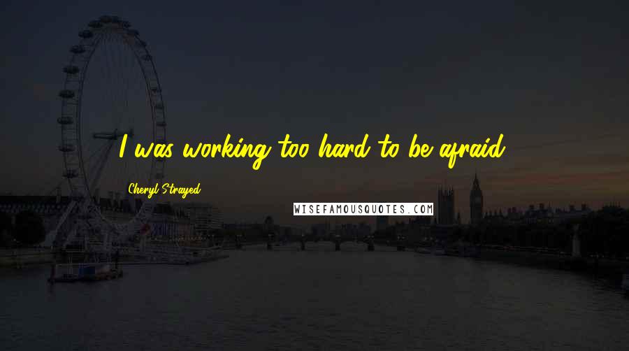 Cheryl Strayed Quotes: I was working too hard to be afraid.