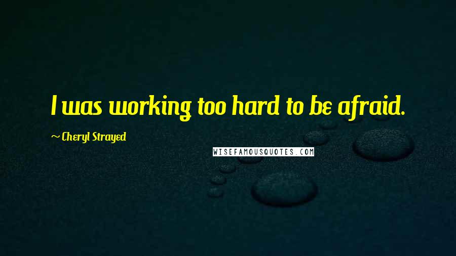 Cheryl Strayed Quotes: I was working too hard to be afraid.
