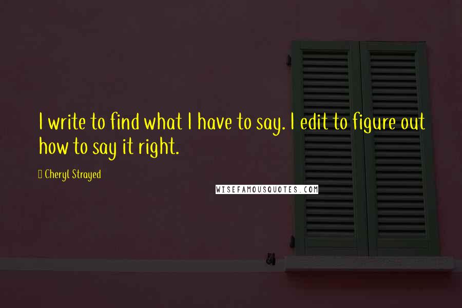 Cheryl Strayed Quotes: I write to find what I have to say. I edit to figure out how to say it right.