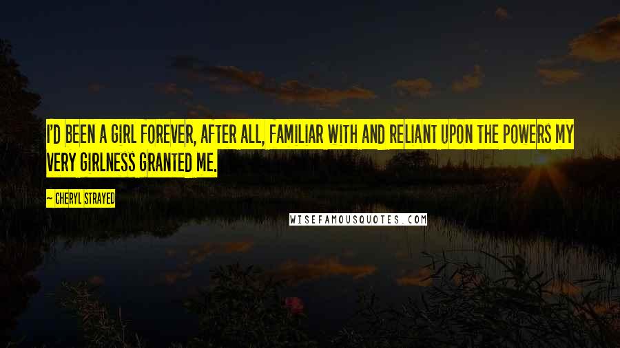 Cheryl Strayed Quotes: I'd been a girl forever, after all, familiar with and reliant upon the powers my very girlness granted me.