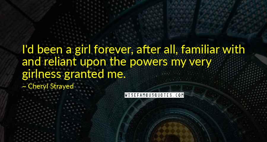 Cheryl Strayed Quotes: I'd been a girl forever, after all, familiar with and reliant upon the powers my very girlness granted me.