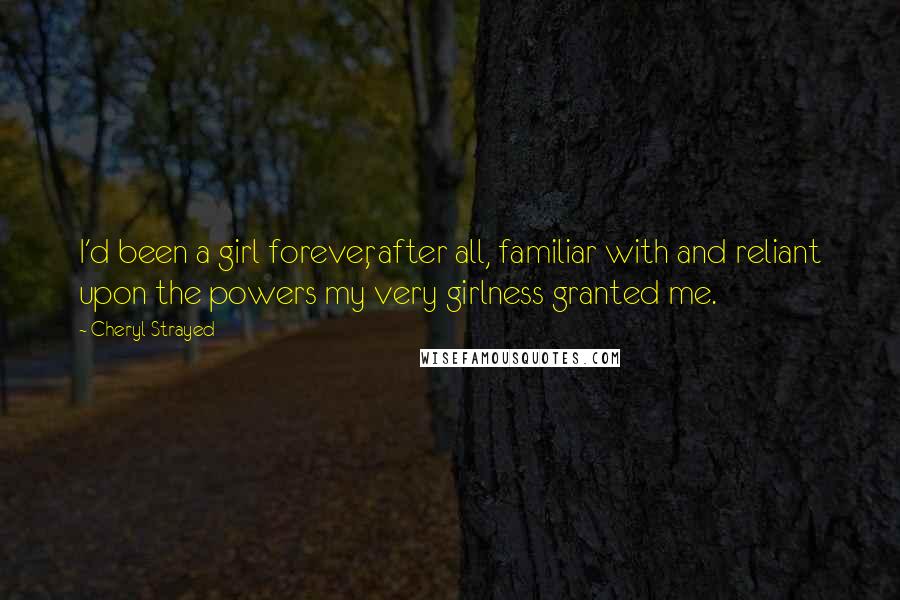 Cheryl Strayed Quotes: I'd been a girl forever, after all, familiar with and reliant upon the powers my very girlness granted me.