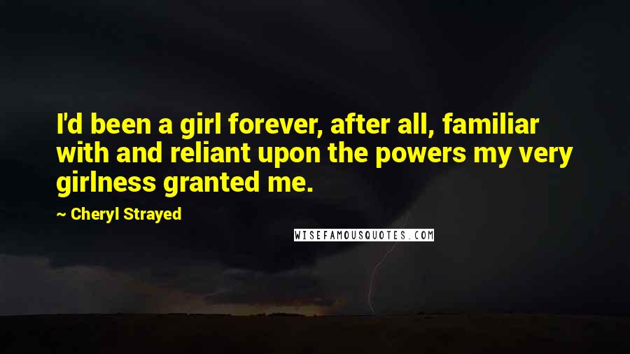 Cheryl Strayed Quotes: I'd been a girl forever, after all, familiar with and reliant upon the powers my very girlness granted me.