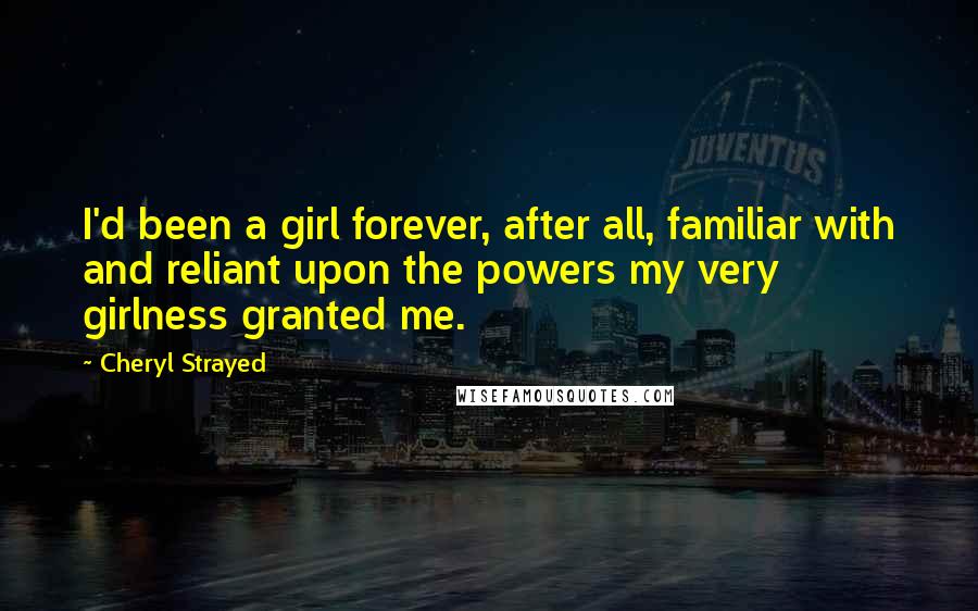 Cheryl Strayed Quotes: I'd been a girl forever, after all, familiar with and reliant upon the powers my very girlness granted me.