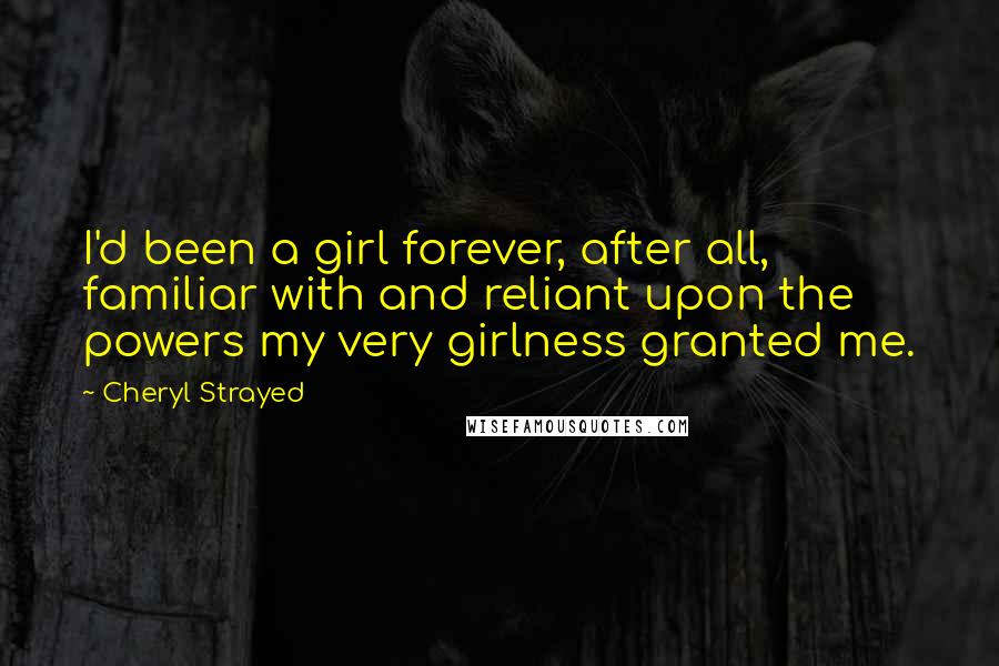 Cheryl Strayed Quotes: I'd been a girl forever, after all, familiar with and reliant upon the powers my very girlness granted me.