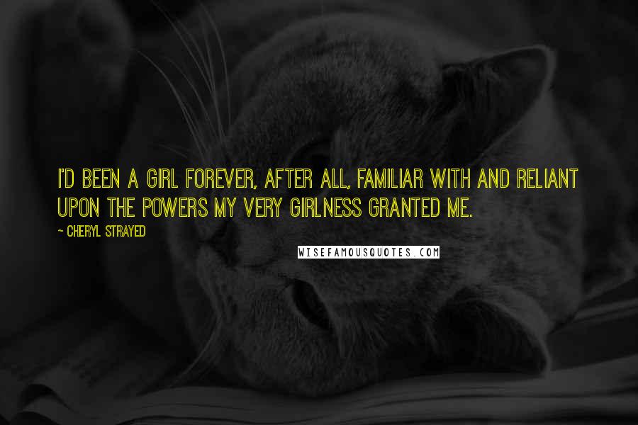 Cheryl Strayed Quotes: I'd been a girl forever, after all, familiar with and reliant upon the powers my very girlness granted me.