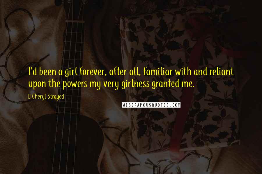 Cheryl Strayed Quotes: I'd been a girl forever, after all, familiar with and reliant upon the powers my very girlness granted me.