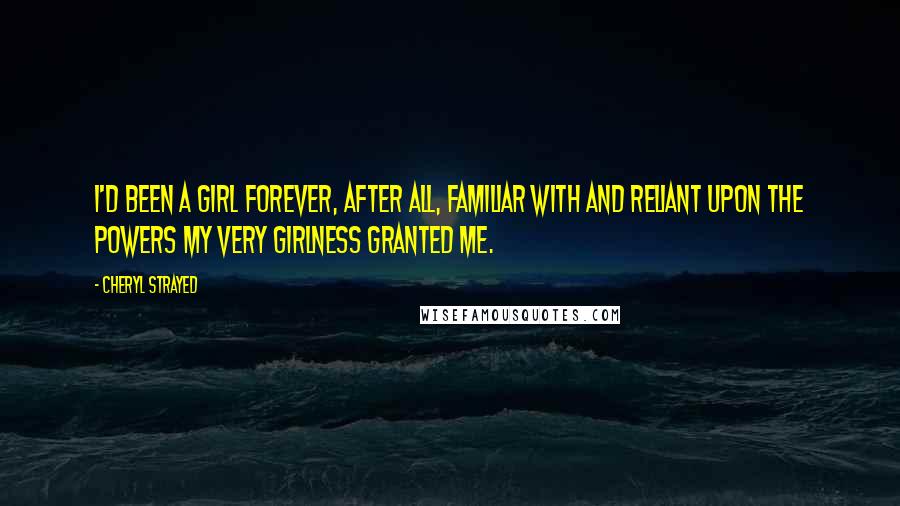 Cheryl Strayed Quotes: I'd been a girl forever, after all, familiar with and reliant upon the powers my very girlness granted me.