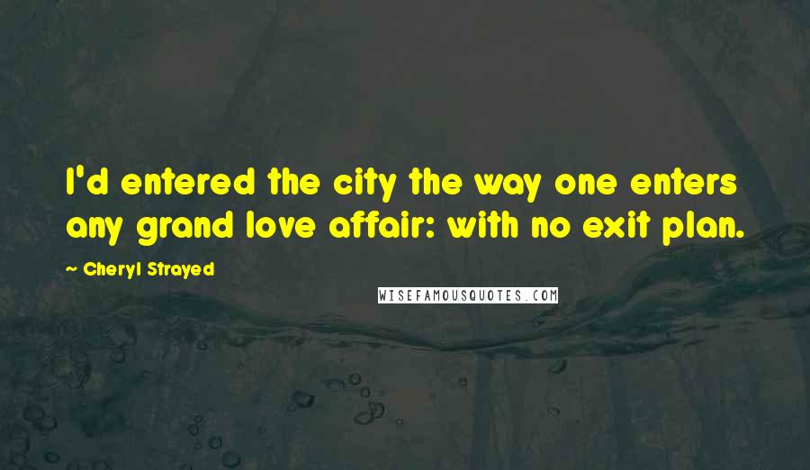 Cheryl Strayed Quotes: I'd entered the city the way one enters any grand love affair: with no exit plan.