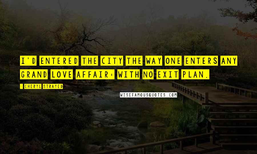 Cheryl Strayed Quotes: I'd entered the city the way one enters any grand love affair: with no exit plan.