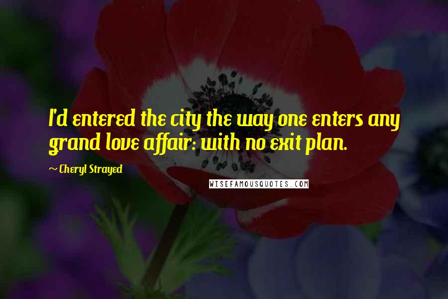 Cheryl Strayed Quotes: I'd entered the city the way one enters any grand love affair: with no exit plan.