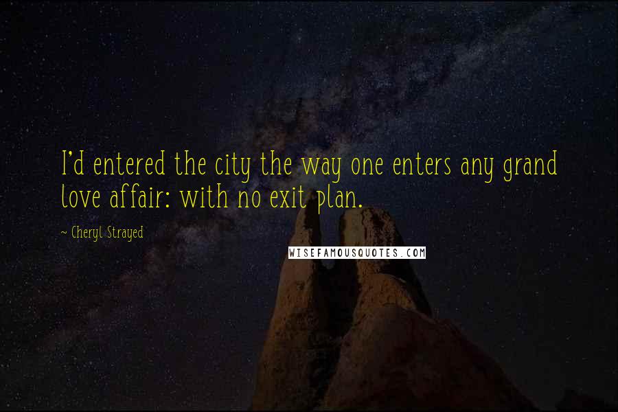 Cheryl Strayed Quotes: I'd entered the city the way one enters any grand love affair: with no exit plan.