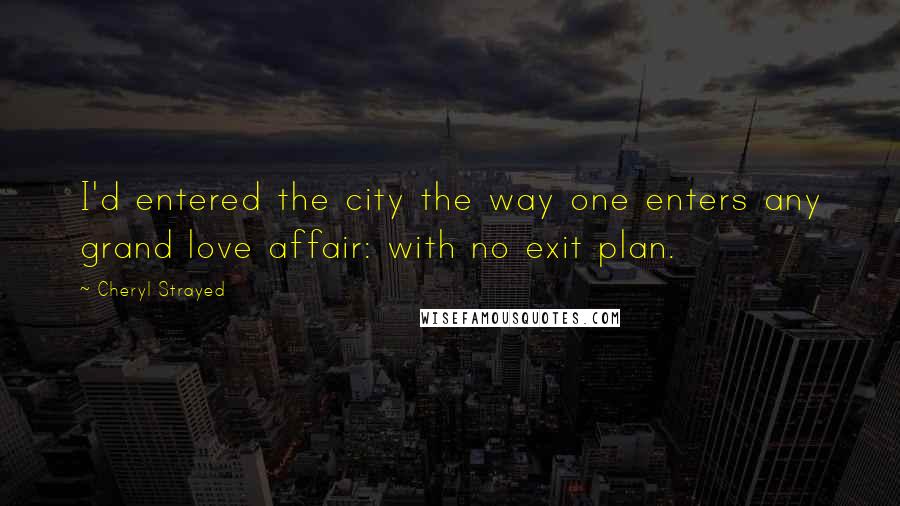 Cheryl Strayed Quotes: I'd entered the city the way one enters any grand love affair: with no exit plan.