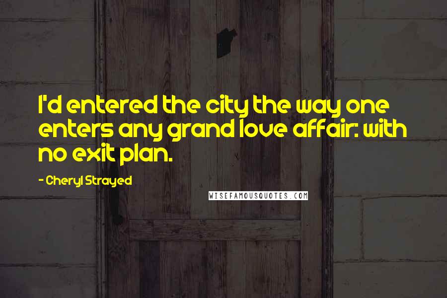 Cheryl Strayed Quotes: I'd entered the city the way one enters any grand love affair: with no exit plan.