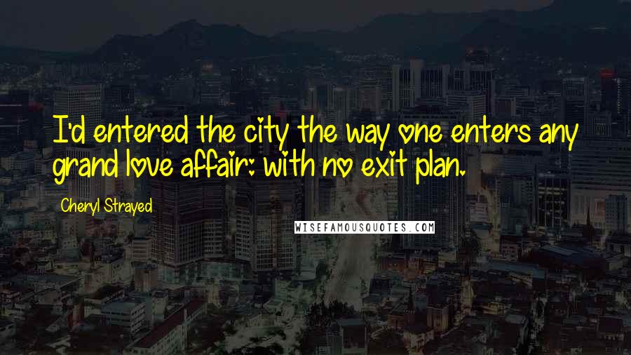 Cheryl Strayed Quotes: I'd entered the city the way one enters any grand love affair: with no exit plan.