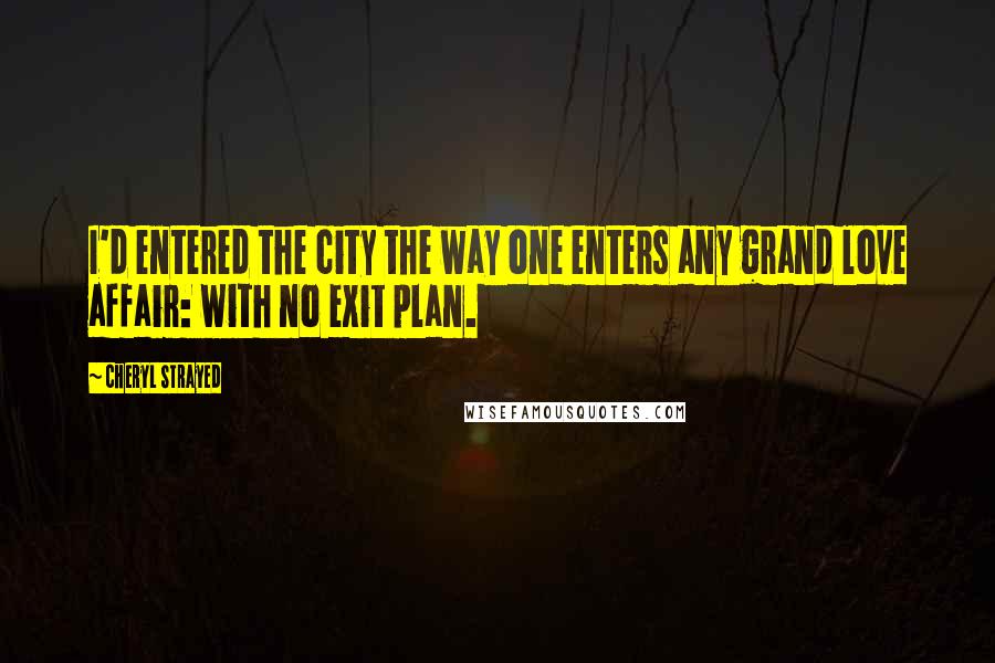 Cheryl Strayed Quotes: I'd entered the city the way one enters any grand love affair: with no exit plan.