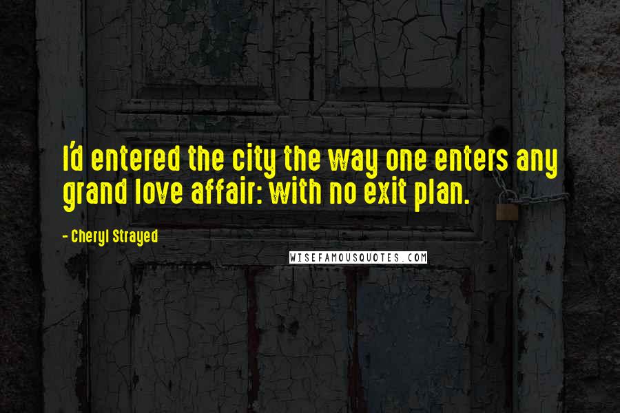 Cheryl Strayed Quotes: I'd entered the city the way one enters any grand love affair: with no exit plan.